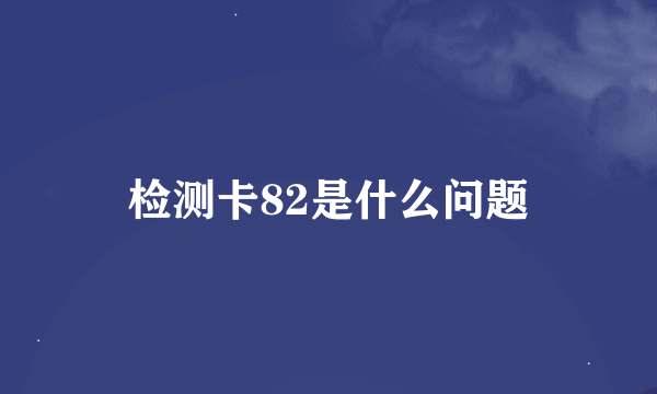 检测卡82是什么问题