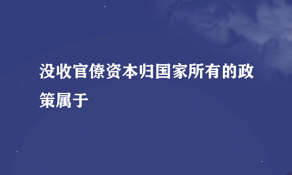 没收官僚资本归国家所有的政策属于