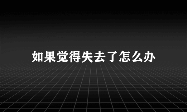 如果觉得失去了怎么办