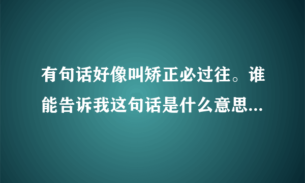 有句话好像叫矫正必过往。谁能告诉我这句话是什么意思。最好有她的出处和典故。