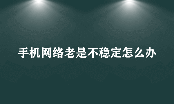 手机网络老是不稳定怎么办