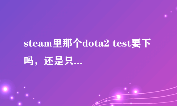 steam里那个dota2 test要下吗，还是只要下个dota2