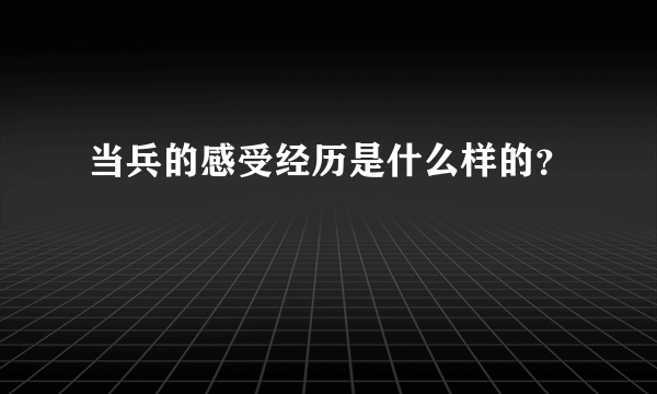 当兵的感受经历是什么样的？