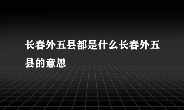 长春外五县都是什么长春外五县的意思