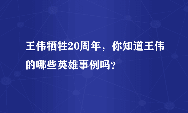 王伟牺牲20周年，你知道王伟的哪些英雄事例吗？