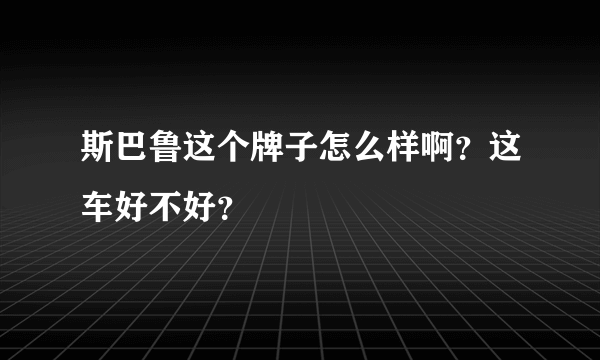 斯巴鲁这个牌子怎么样啊？这车好不好？