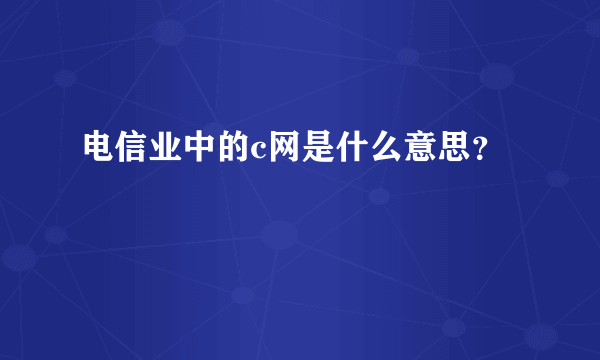 电信业中的c网是什么意思？