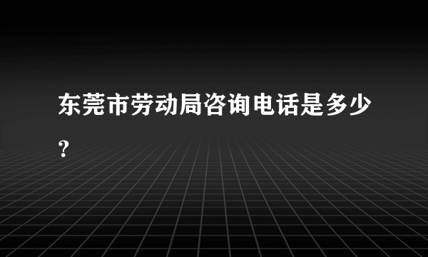 东莞市劳动局咨询电话是多少？