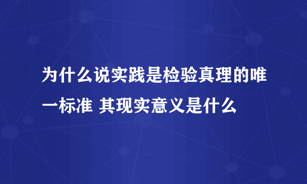 为什么说实践是检验真理的唯一标准 其现实意义是什么