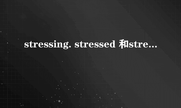 stressing. stressed 和stressful 有什么区别