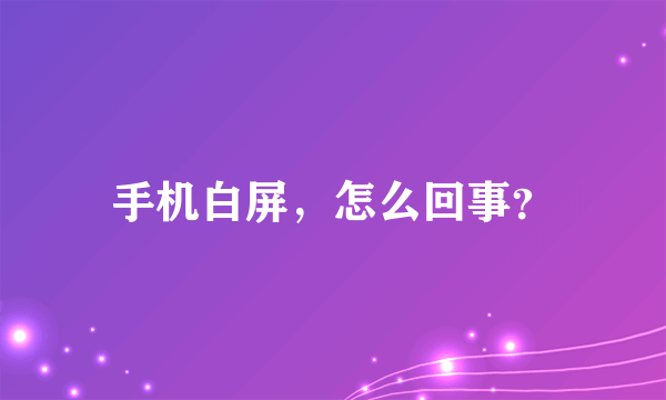 手机白屏，怎么回事？