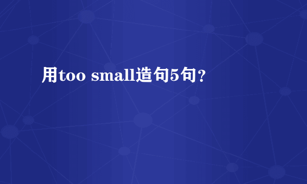 用too small造句5句？