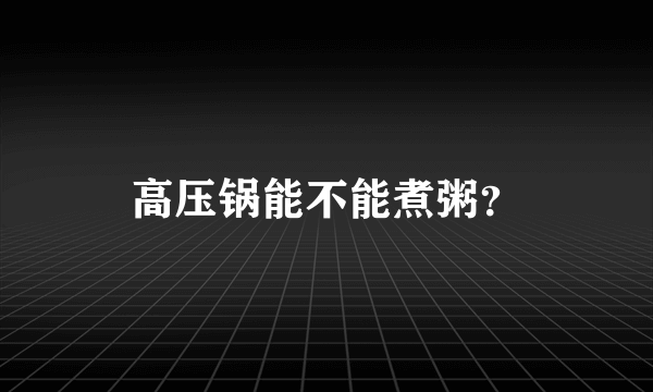 高压锅能不能煮粥？