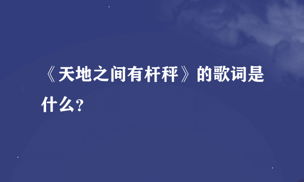 《天地之间有杆秤》的歌词是什么？