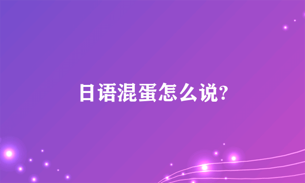 日语混蛋怎么说?