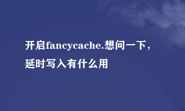 开启fancycache.想问一下，延时写入有什么用