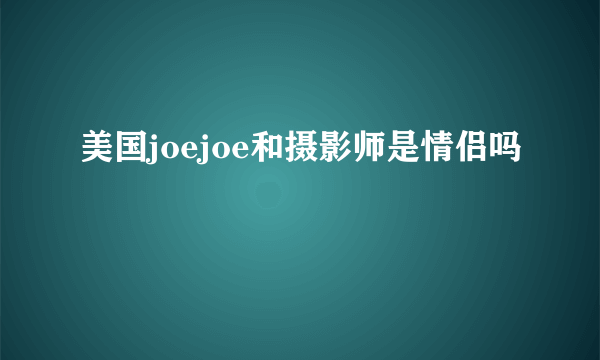 美国joejoe和摄影师是情侣吗