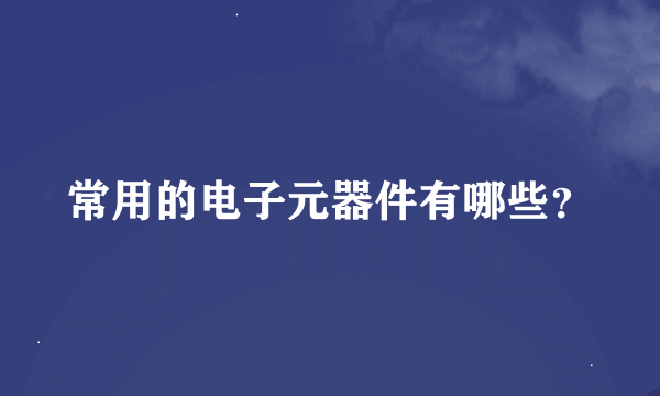 常用的电子元器件有哪些？