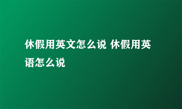 休假用英文怎么说 休假用英语怎么说