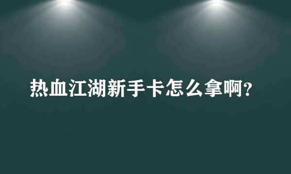 热血江湖新手卡怎么拿啊？