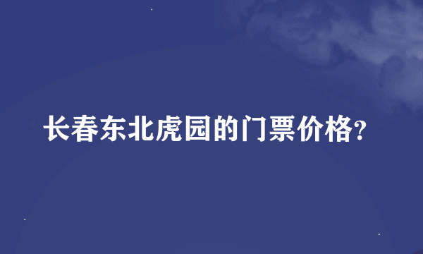 长春东北虎园的门票价格？