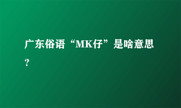 广东俗语“MK仔”是啥意思？