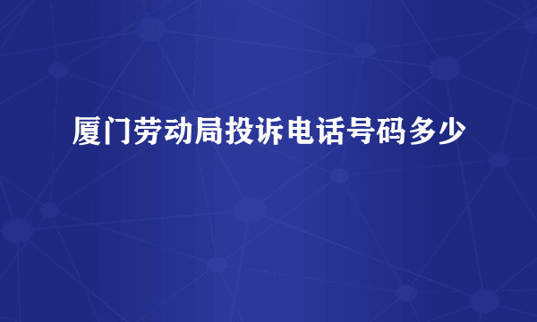 厦门劳动局投诉电话号码多少