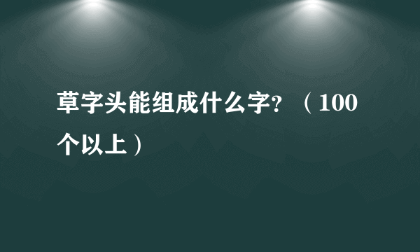 草字头能组成什么字？（100个以上）