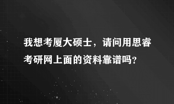 我想考厦大硕士，请问用思睿考研网上面的资料靠谱吗？