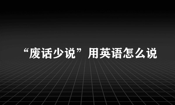 “废话少说”用英语怎么说