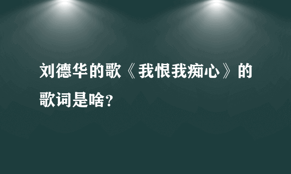 刘德华的歌《我恨我痴心》的歌词是啥？