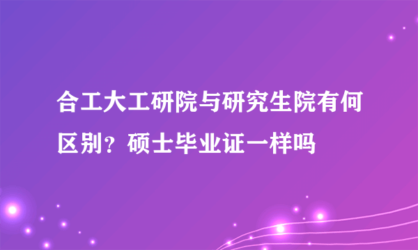 合工大工研院与研究生院有何区别？硕士毕业证一样吗