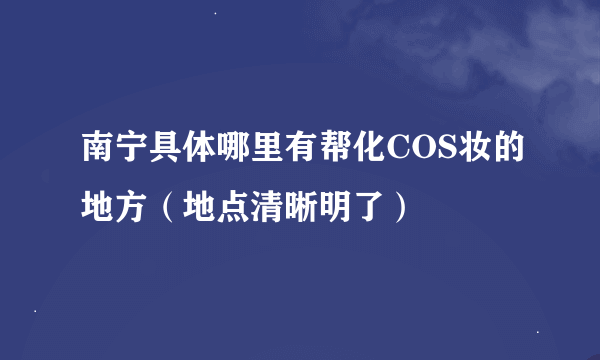 南宁具体哪里有帮化COS妆的地方（地点清晰明了）