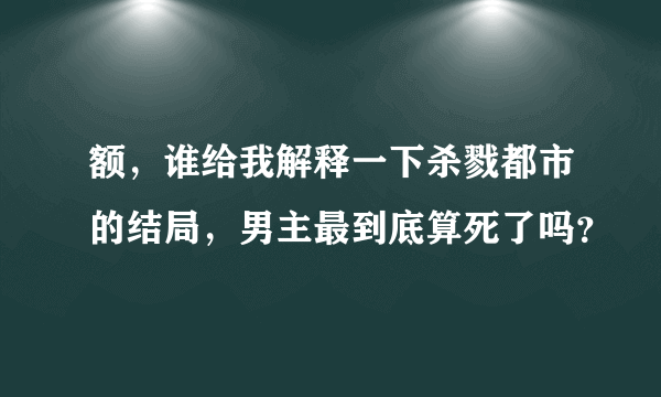 额，谁给我解释一下杀戮都市的结局，男主最到底算死了吗？