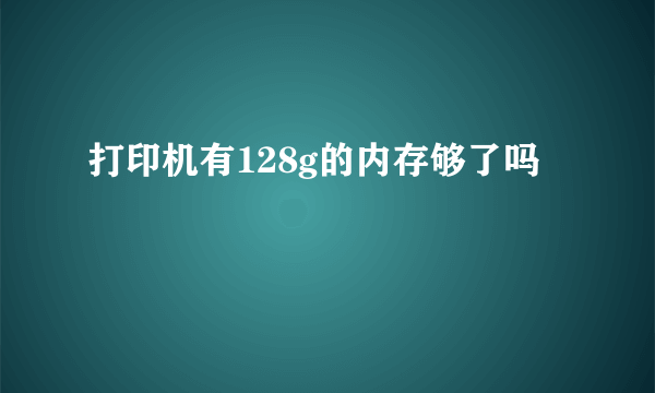 打印机有128g的内存够了吗