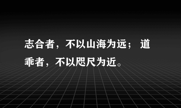 志合者，不以山海为远； 道乖者，不以咫尺为近。