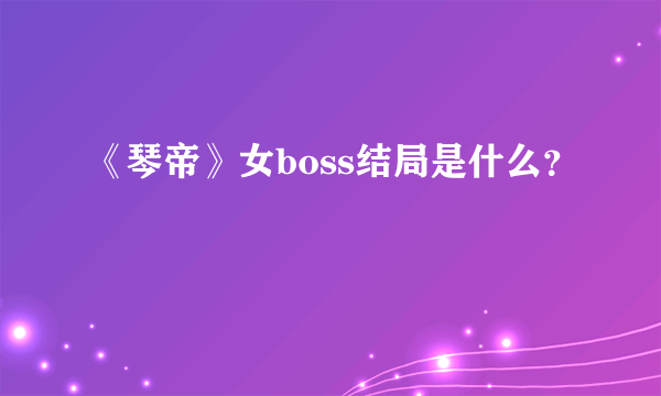 《琴帝》女boss结局是什么？