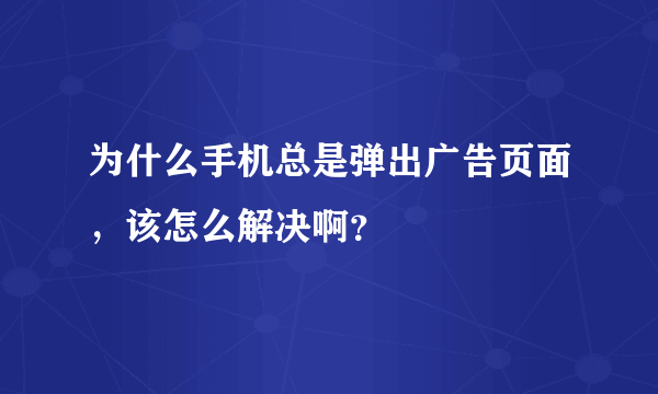 为什么手机总是弹出广告页面，该怎么解决啊？