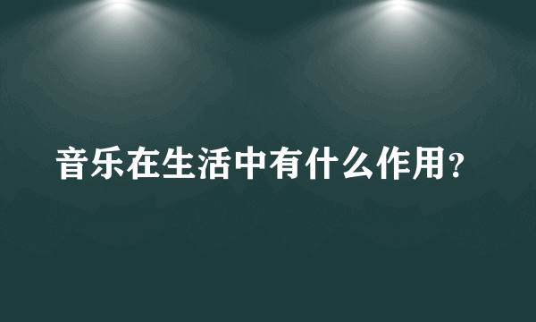 音乐在生活中有什么作用？