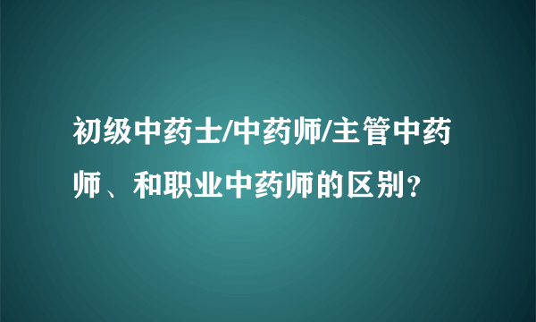 初级中药士/中药师/主管中药师、和职业中药师的区别？