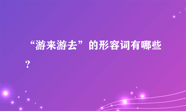 “游来游去”的形容词有哪些？