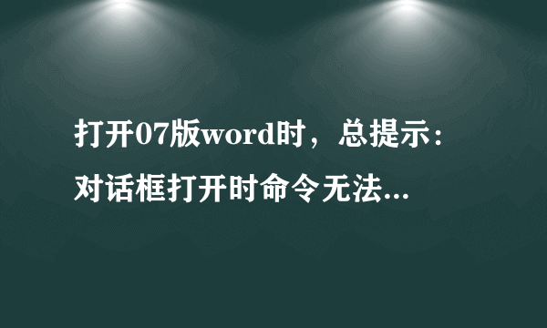 打开07版word时，总提示：对话框打开时命令无法执行。怎么办？