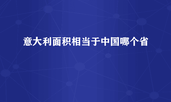 意大利面积相当于中国哪个省