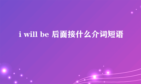 i will be 后面接什么介词短语