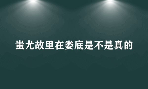 蚩尤故里在娄底是不是真的