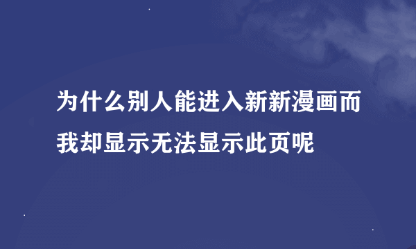 为什么别人能进入新新漫画而我却显示无法显示此页呢