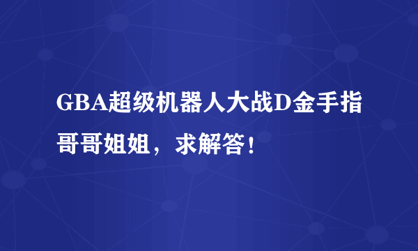 GBA超级机器人大战D金手指哥哥姐姐，求解答！