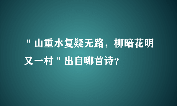 ＂山重水复疑无路，柳暗花明又一村＂出自哪首诗？