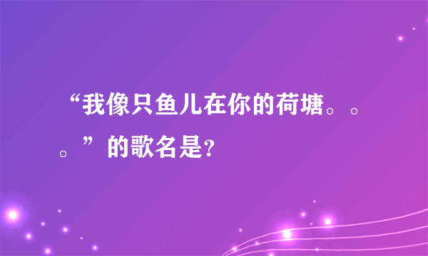 “我像只鱼儿在你的荷塘。。。”的歌名是？