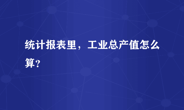 统计报表里，工业总产值怎么算？